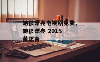 她很漂亮电视剧免费，她很漂亮 2015 黄正音