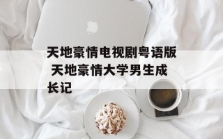 天地豪情电视剧粤语版 天地豪情大学男生成长记