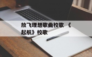 放飞理想歌曲校歌 《起航》校歌