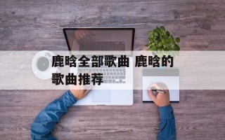 鹿晗全部歌曲 鹿晗的歌曲推荐