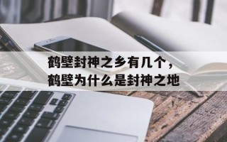 鹤壁封神之乡有几个，鹤壁为什么是封神之地
