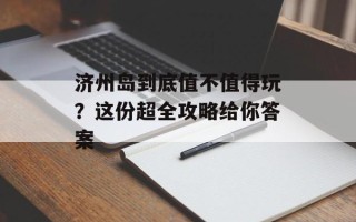 济州岛到底值不值得玩？这份超全攻略给你答案