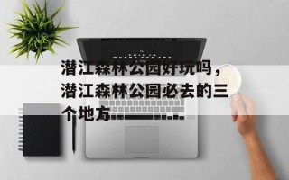 潜江森林公园好玩吗，潜江森林公园必去的三个地方