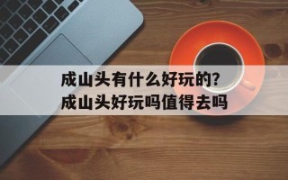 成山头有什么好玩的？成山头好玩吗值得去吗