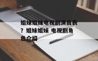 姐妹姐妹电视剧演员表？姐妹姐妹 电视剧角色介绍