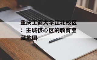 重庆工商大学江北校区：主城核心区的教育宝藏地图