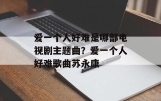 爱一个人好难是哪部电视剧主题曲？爱一个人好难歌曲苏永康