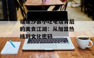 福建沙县小吃电话背后的美食江湖：从加盟热线到文化密码