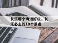 长乐哪个海滩好玩，长乐必去的10个景点