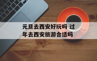 元旦去西安好玩吗 过年去西安旅游合适吗