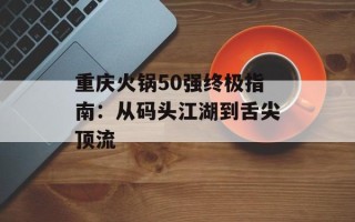 重庆火锅50强终极指南：从码头江湖到舌尖顶流