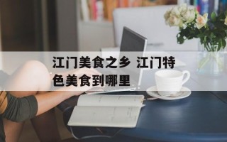 江门美食之乡 江门特色美食到哪里