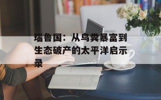 瑙鲁国：从鸟粪暴富到生态破产的太平洋启示录