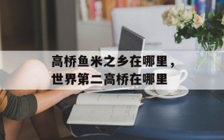高桥鱼米之乡在哪里，世界第二高桥在哪里
