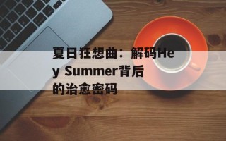 夏日狂想曲：解码Hey Summer背后的治愈密码
