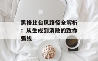 黑格比台风路径全解析：从生成到消散的致命弧线