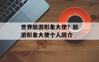 世界旅游形象大使？旅游形象大使个人简介