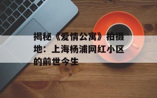 揭秘《爱情公寓》拍摄地：上海杨浦网红小区的前世今生