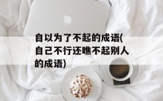 自以为了不起的成语(自己不行还瞧不起别人的成语)
