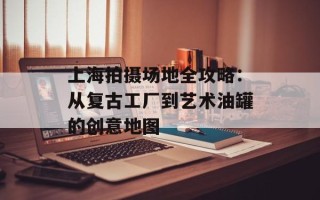上海拍摄场地全攻略：从复古工厂到艺术油罐的创意地图