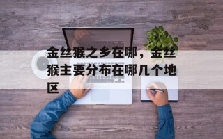 金丝猴之乡在哪，金丝猴主要分布在哪几个地区