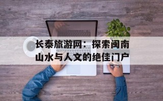 长泰旅游网：探索闽南山水与人文的绝佳门户