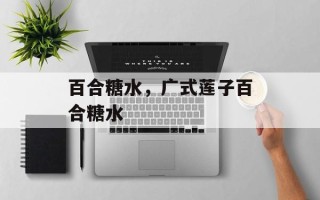 百合糖水，广式莲子百合糖水