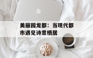美丽园龙都：当现代都市遇见诗意栖居