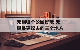 无锡哪个公园好玩 无锡最建议去的三个地方