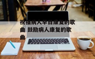 祝福病人早日康复的歌曲 鼓励病人康复的歌曲