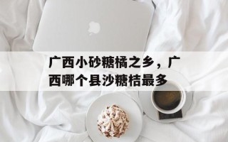 广西小砂糖橘之乡，广西哪个县沙糖桔最多