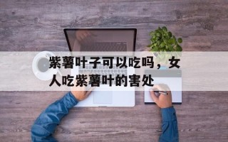 紫薯叶子可以吃吗，女人吃紫薯叶的害处