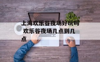 上海欢乐谷夜场好玩吗 欢乐谷夜场几点到几点