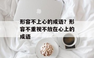 形容不上心的成语？形容不重视不放在心上的成语