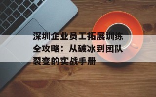 深圳企业员工拓展训练全攻略：从破冰到团队裂变的实战手册