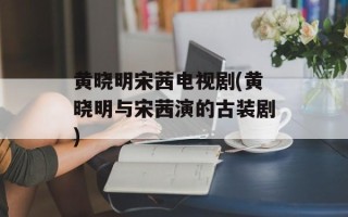 黄晓明宋茜电视剧(黄晓明与宋茜演的古装剧)