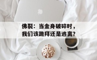 佛裂：当金身破碎时，我们该跪拜还是逃离？