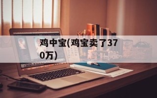 鸡中宝(鸡宝卖了370万)