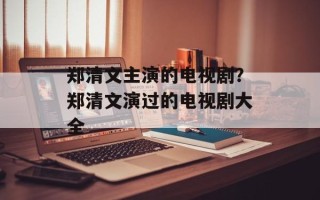 郑清文主演的电视剧？郑清文演过的电视剧大全