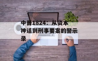 中晋1824：从资本神话到刑事要案的警示录