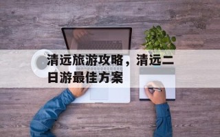 清远旅游攻略，清远二日游最佳方案