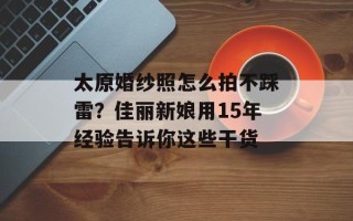 太原婚纱照怎么拍不踩雷？佳丽新娘用15年经验告诉你这些干货