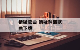 猜疑歌曲 猜疑钟洁歌曲下载