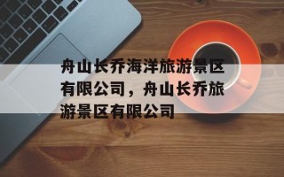 舟山长乔海洋旅游景区有限公司，舟山长乔旅游景区有限公司