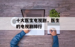 十大医生电视剧，医生的电视剧排行