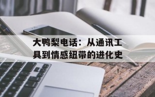 大鸭梨电话：从通讯工具到情感纽带的进化史
