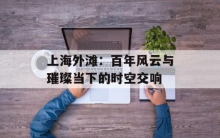 上海外滩：百年风云与璀璨当下的时空交响
