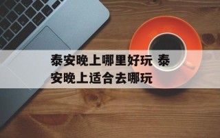 泰安晚上哪里好玩 泰安晚上适合去哪玩