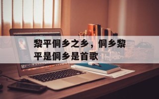 黎平侗乡之乡，侗乡黎平是侗乡是首歌