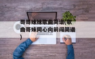 哥哥妹妹歌曲简谱(歌曲哥妹同心向前闯简谱)